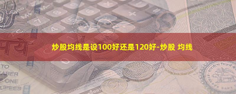 炒股均线是设100好还是120好.jpg